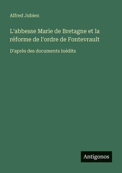 L'abbesse Marie de Bretagne et la réforme de l'ordre de Fontevrault: D'après des documents inédits (French Edition)