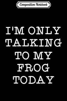 Composition Notebook: Funny I'm Only Talking To My Frog Today Pet Quote Gift  Journal/Notebook Blank Lined Ruled 6x9 100 Pages