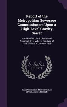 Report of the Metropolitan Sewerage Commissioners Upon a High-Level Gravity Sewer: For the Relief of the Charles and Neponset River Valleys. Resolves of 1898, Chapter 4. January, 1899