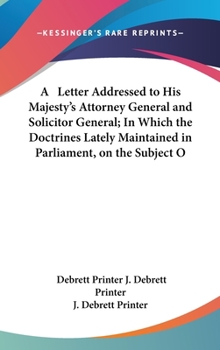 A Letter Addressed to His Majesty's Attorney General and Solicitor General; In Which the Doctrines Lately Maintained in Parliament, on the Subject O