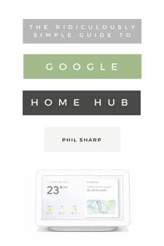 Paperback The Ridiculously Simple Guide to Google Home Hub: A Practical Guide to Setting Up a Smart Home Book