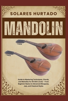 MANDOLIN: Guide to Mastering Techniques, Chords, and Melodies for All Skill Levels – From Beginner Basics to Advanced Bluegrass, Jazz, and Classical Styles