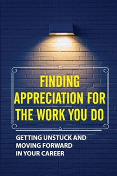 Paperback Finding Appreciation For The Work You Do: Getting Unstuck And Moving Forward In Your Career: Feeling Stuck In A Job Book