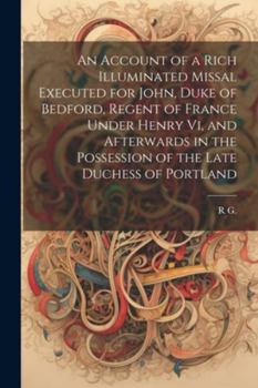 Paperback An Account of a Rich Illuminated Missal Executed for John, Duke of Bedford, Regent of France Under Henry Vi, and Afterwards in the Possession of the L Book