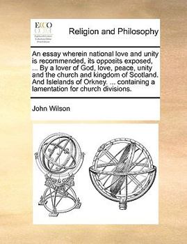 An essay wherein national love and unity is recommended, its opposits exposed, ... By a lover of God, love, peace, unity and the church and kingdom of ... a lamentation for church divisions.