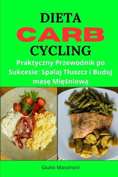 Dieta Carb Cycling: Praktyczny Przewodnik po Sukcesie: Spalaj Tluszcz i Buduj mase Miesniowa (Polish Edition)