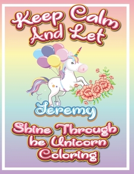 Paperback keep calm and let Jeremy shine through the unicorn coloring: The Unicorn coloring book is a very nice gift for any child named Jeremy Book