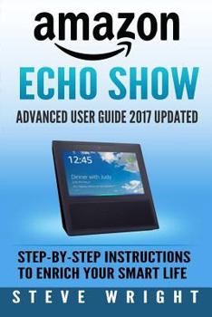 Paperback Amazon Echo Show: Amazon Echo Show: Advanced User Guide 2017 Updated: Step-By-Step Instructions To Enrich Your Smart Life (alexa, dot, e Book