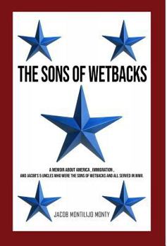 The Sons of Wetbacks: A Memoir about America, Immigration, and Jacob's 5 Uncles Who Were the Sons of Wetbacks and All Served in WWII