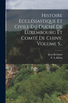 Histoire Eccl�siastique Et Civile Du Duch� de Luxembourg Et Comt� de Chiny, Volume 5...