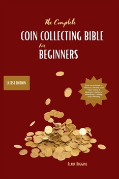 Paperback The Complete Coin Collecting Bible for Beginners: Your Go-to Guide to Discover, Identify, and Value Coins! A Beginner's Guide to Identifying, Valuing, Book