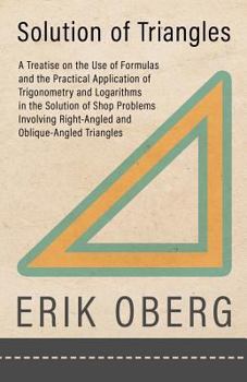 Solution of Triangles: A Treatise On the Use of Formulas and the Practical Application of Trigonometry and Logarithms in the Solution of Shop Problems ... Right-Angled and Oblique-Angled Triangles