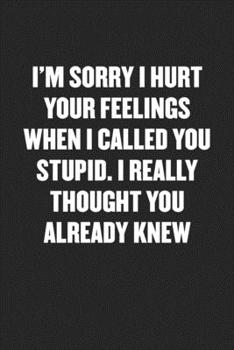 Paperback I'm Sorry I Hurt Your Feelings When I Called You Stupid. I Really Thought You Already Knew: Black Blank Lined Sarcastic Coworker Journal - Funny Gift Book