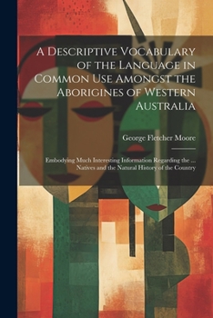 A Descriptive Vocabulary of the Language in Common Use Amongst the Aborigines of Western Australia: Embodying Much Interesting Information Regarding the ... Natives and the Natural History of the Coun