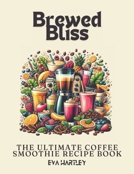 Brewed Bliss: The Ultimate Coffee Smoothie Recipe Book