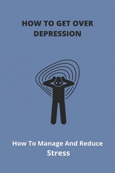 Paperback How To Get Over Depression: How To Manage And Reduce Stress: Overcoming Depression And Anxiety Book