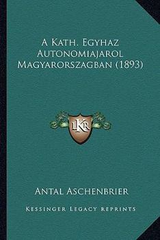 A Kath. Egyhaz Autonomiajarol Magyarorszagban (1893)