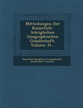 Mitteilungen Der Kaiserlich-Koniglichen Geographischen Gesellschaft, Volume 31...