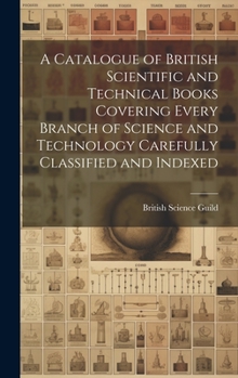 Hardcover A Catalogue of British Scientific and Technical Books Covering Every Branch of Science and Technology Carefully Classified and Indexed Book