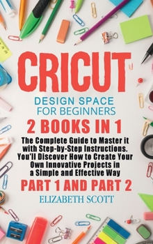 Hardcover Cricut Design Space for Beginners: 2 Books in 1: The Complete Guide to Master it with Step-by-Step Instructions. You'll Discover How to Create Your Ow Book