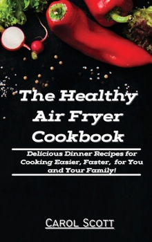The Healthy Air Fryer Cookbook: Delicious Dinner Recipes for Cooking Easier, Faster, for You and Your Family!