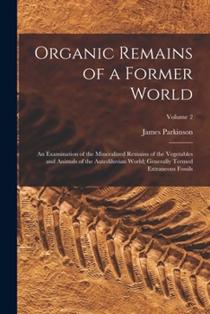 Organic Remains of a Former World: An Examination of the Mineralized Remains of the Vegetables and Animals of the Antediluvian World; Generally Termed Extraneous Fossils, Volume 2