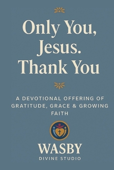 Only You, Jesus-Thank You: A Devotional Offering of Gratitude, Grace & Growing Faith