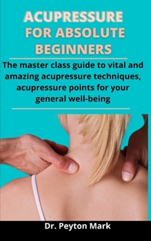 Paperback Acupressure For Absolute Beginners: The Master Class Guide To Vital And Amazing Acupressure Techniques, Acupressure Points For Your General Well-being Book