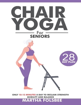 Chair Yoga for Seniors over 60: Only 10-15 Minutes a Day To Reclaim Strength Mobility and Balance (With 28 Days Sample Exercise Plan)