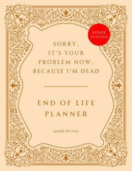 Paperback End of Life Planner: Sorry, it’s Your Problem Now, Because I'm Dead – Funny Estate Planning Organizer Book