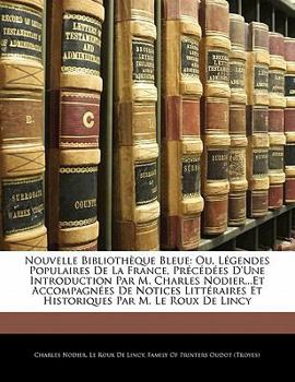 Paperback Nouvelle Biblioth?que Bleue: Ou, L?gendes Populaires De La France, Pr?c?d?es D'une Introduction Par M. Charles Nodier...Et Accompagn?es De Notices [French] Book