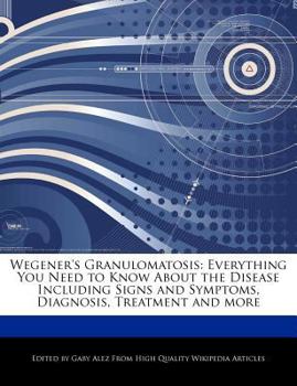 Wegener's Granulomatosis : Everything You Need to Know about the Disease Including Signs and Symptoms, Diagnosis, Treatment and More