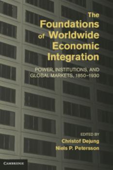 The Foundations of Worldwide Economic Integration: Power, Institutions, and Global Markets, 1850–1930 - Book  of the Cambridge Studies in the Emergence of Global Enterprise