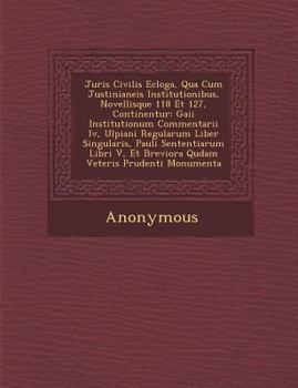 Juris Civilis Ecloga, Qua Cum Justinianeis Institutionibus, Novellisque 118 Et 127, Continentur: Gaii Institutionum Commentarii IV, Ulpiani Regularum Liber Singularis, Pauli Sententiarum Libri V, Et B