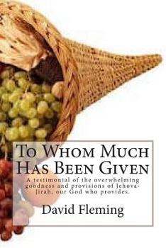 Paperback To Whom Much Has Been Given: A testimonial of the overwhelming goodness and provisions of Jehova-Jirah, our God who provides. Book