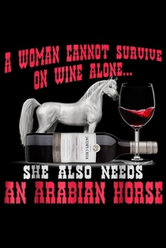 A Woman cannot survive on wine alone? she also needs an arabian horse: A Woman Needs Wine and An Arabian Horse Journal/Notebook Blank Lined Ruled 6x9 100 Pages