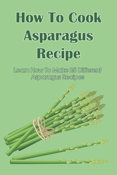 Paperback How To Cook Asparagus Recipe: Learn How To Make 25 Different Asparagus Recipes: Asparagus Recipes For Soups Book