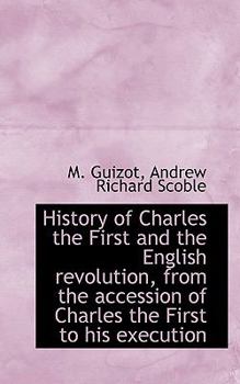 History of Charles the First and the English Revolution, from the Accession of Charles the First To