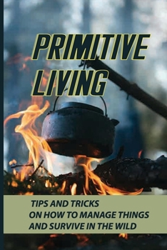 Paperback Primitive Living: Tips And Tricks On How To Manage Things And Survive In The Wild: What Is Outdoor Survival? Book