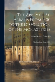 The Abbey of St. Albans From 1300 to the Dissolution of the Monasteries: The Stanhope Essay, 1911