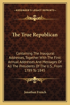 Paperback The True Republican: Containing The Inaugural Addresses, Together With The First Annual Addresses And Messages Of All The Presidents Of The Book