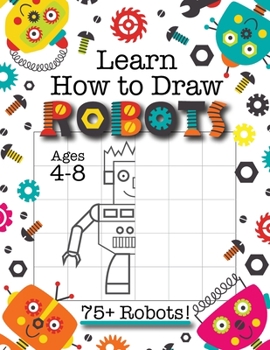 Paperback Learn How to Draw Robots: (Ages 4-8) Finish The Picture Robot Drawing Grid Activity Book for Kids with 75+ Unique Robot Drawings (How to Draw Book) [Large Print] Book