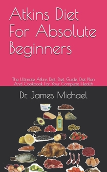 Paperback Atkins Diet For Absolute Beginners: The Ultimate Atkins Diet, Diet, Guide, Diet Plan And Cookbook For Your Complete Health Book