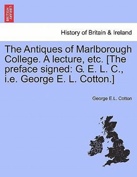 The Antiques of Marlborough College. A lecture, etc. [The preface signed: G. E. L. C., i.e. George E. L. Cotton.]