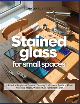 Paperback Stained Glass for Small Spaces: A Practical Beginner's Guide to Creating Professional Panels at Home Without a Studio, Workshop, or Permanent Setup Book