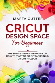 Paperback Cricut Design Space For Beginners: The Simple Step By Step Guide On How To Start To Do Extraordinary Cricut Projects Book