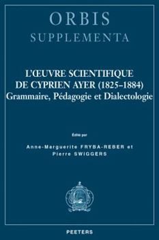 L'Oeuvre Scientifique de Cyprien Ayer (1825-1884): Grammaire, Pedagogie Et Dialectologie
