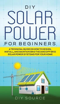 Hardcover DIY Solar Power for Beginners, a Technical Guide on How to Design, Install, and Maintain Grid-Tied and Off-Grid Solar Power Systems for Your Home Book