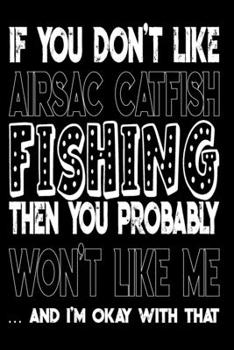 If You Don't Like Airsac Catfish Fishing Then You Probably Won't Like Me And I'm Okay With That: Airsac Catfish Fishing Log Book