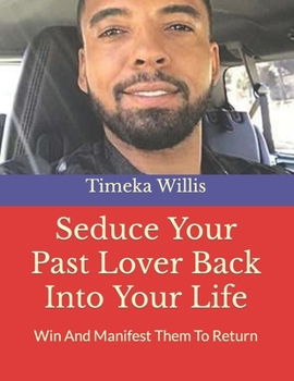 Seduce Your Past Lover Back Into Your Life: Win And Manifest Them To Return